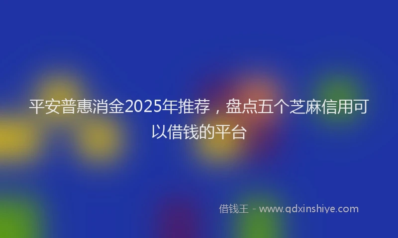 平安普惠消金2025年推荐，盘点五个芝麻信用可以借钱的平台