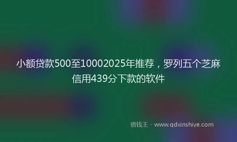 小额贷款500至10002025年推荐，罗列五个芝麻信用439分下款的软件