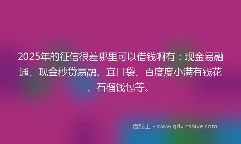 2025年的征信很差哪里可以借钱啊有：现金易融通、现金秒贷易融、宜口袋、百度度小满有钱花、石榴钱包等。