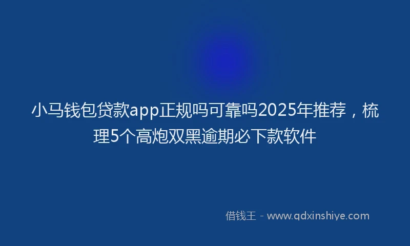 小马钱包贷款app正规吗可靠吗2025年推荐，梳理5个高炮双黑逾期必下款软件