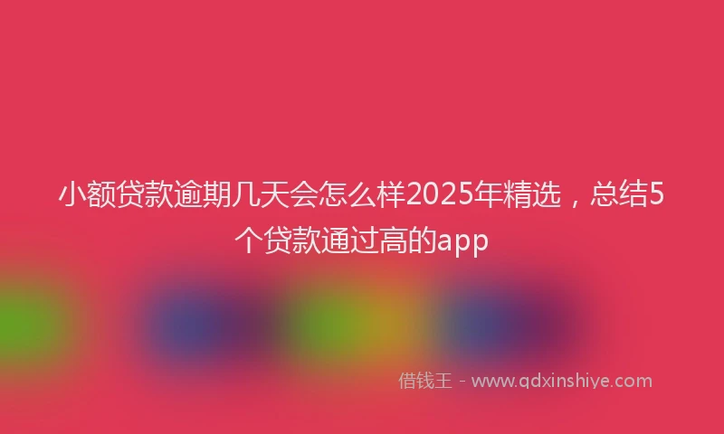 小额贷款逾期几天会怎么样2025年精选，总结5个贷款通过高的app