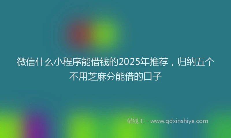 微信什么小程序能借钱的2025年推荐，归纳五个不用芝麻分能借的口子