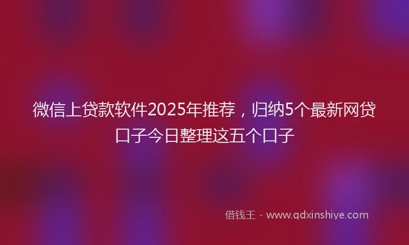 微信上贷款软件2025年推荐，归纳5个最新网贷口子今日整理这五个口子
