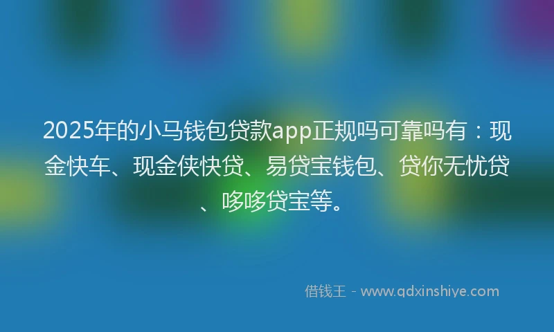2025年的小马钱包贷款app正规吗可靠吗有：现金快车、现金侠快贷、易贷宝钱包、贷你无忧贷、哆哆贷宝等。