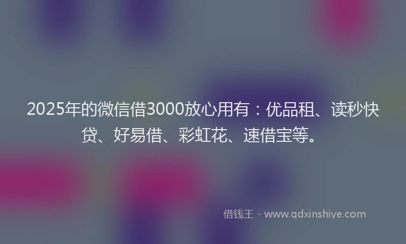 2025年的微信借3000放心用有：优品租、读秒快贷、好易借、彩虹花、速借宝等。