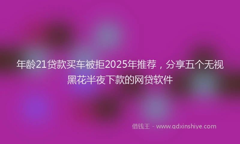 年龄21贷款买车被拒2025年推荐，分享五个无视黑花半夜下款的网贷软件
