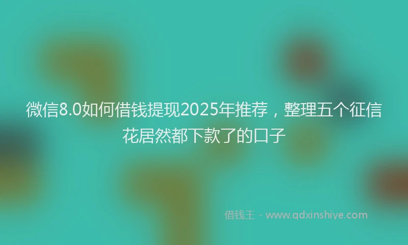 微信8.0如何借钱提现2025年推荐，整理五个征信花居然都下款了的口子