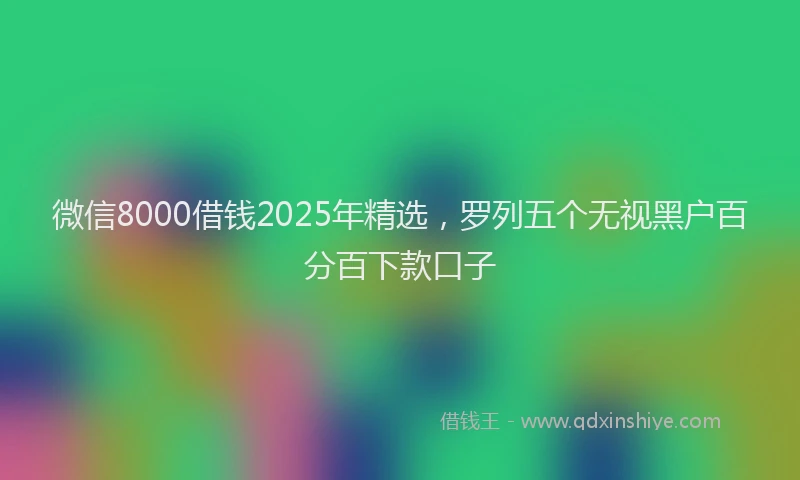 微信8000借钱2025年精选，罗列五个无视黑户百分百下款口子