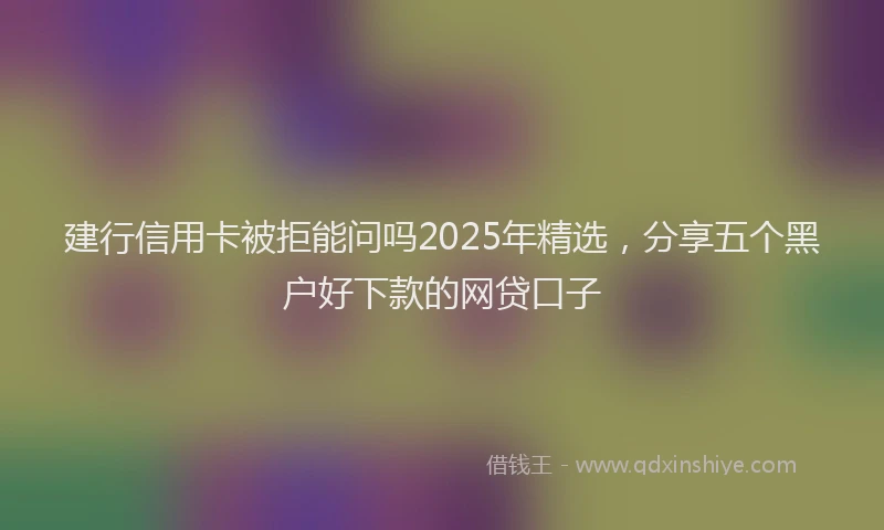 建行信用卡被拒能问吗2025年精选，分享五个黑户好下款的网贷口子