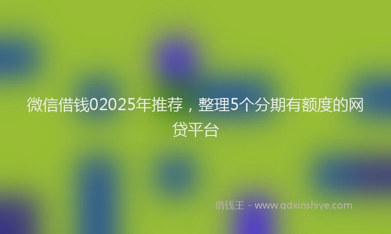 微信借钱02025年推荐，整理5个分期有额度的网贷平台