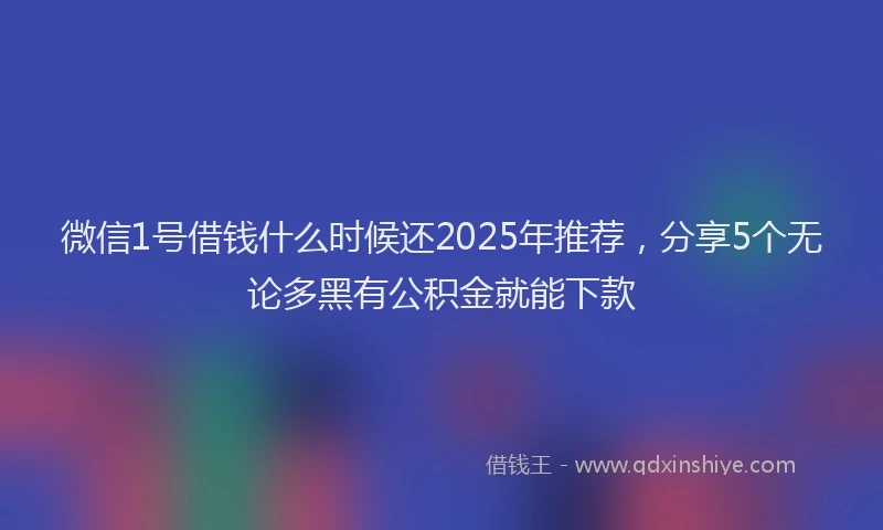 微信1号借钱什么时候还2025年推荐，分享5个无论多黑有公积金就能下款