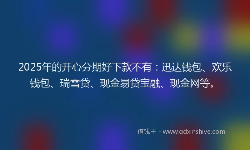 2025年的开心分期好下款不有：迅达钱包、欢乐钱包、瑞雪贷、现金易贷宝融、现金网等。