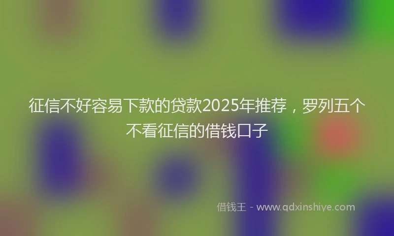 征信不好容易下款的贷款2025年推荐，罗列五个不看征信的借钱口子
