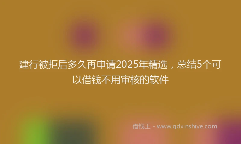 建行被拒后多久再申请2025年精选，总结5个可以借钱不用审核的软件