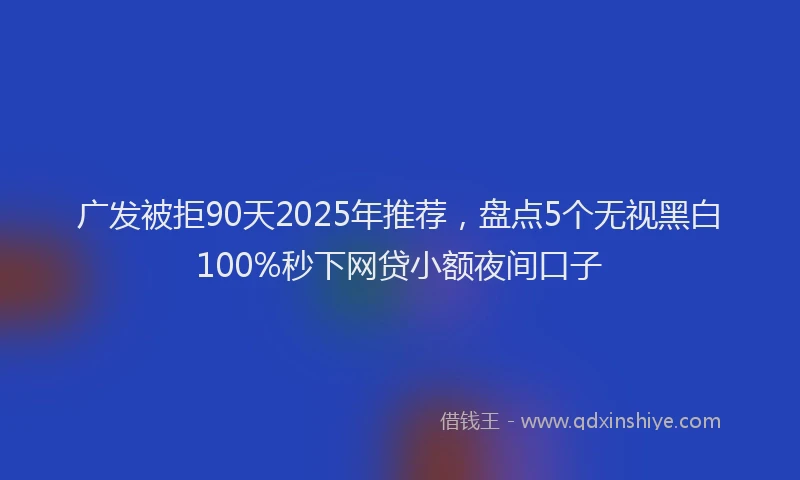 广发被拒90天2025年推荐，盘点5个无视黑白100%秒下网贷小额夜间口子
