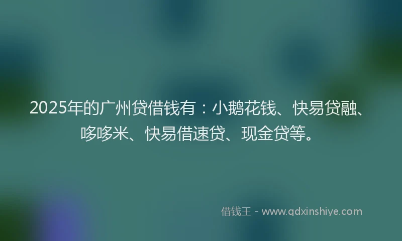 2025年的广州贷借钱有：小鹅花钱、快易贷融、哆哆米、快易借速贷、现金贷等。