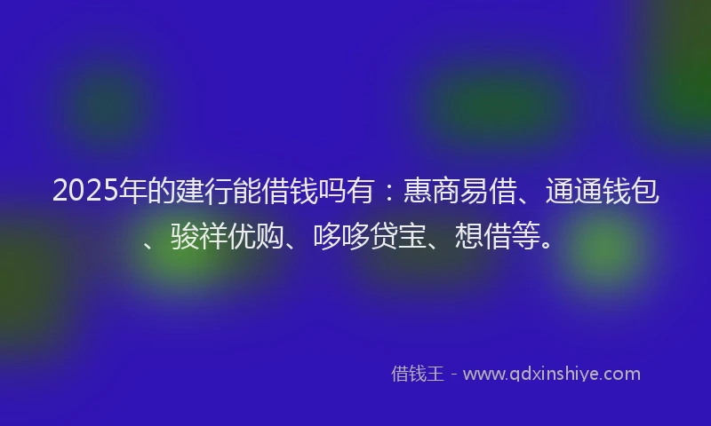 2025年的建行能借钱吗有：惠商易借、通通钱包、骏祥优购、哆哆贷宝、想借等。