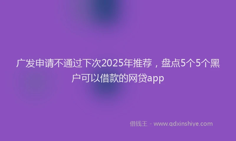 广发申请不通过下次2025年推荐，盘点5个5个黑户可以借款的网贷app