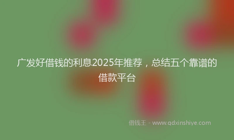 广发好借钱的利息2025年推荐，总结五个靠谱的借款平台