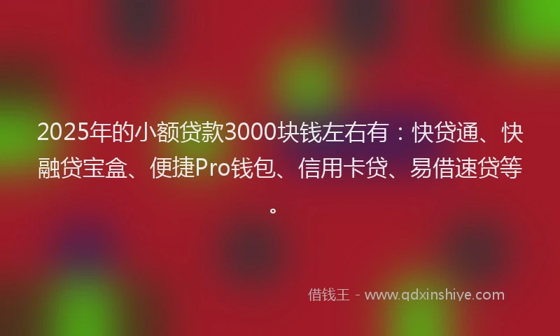 2025年的小额贷款3000块钱左右有：快贷通、快融贷宝盒、便捷Pro钱包、信用卡贷、易借速贷等。