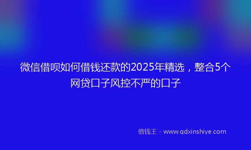 微信借呗如何借钱还款的2025年精选，整合5个网贷口子风控不严的口子