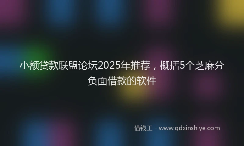 小额贷款联盟论坛2025年推荐，概括5个芝麻分负面借款的软件