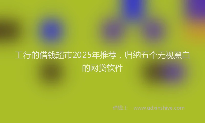 工行的借钱超市2025年推荐，归纳五个无视黑白的网贷软件