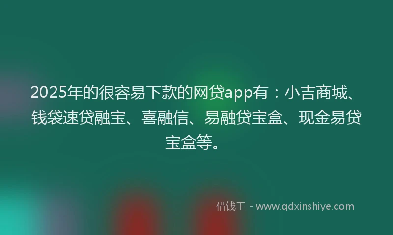 2025年的很容易下款的网贷app有：小吉商城、钱袋速贷融宝、喜融信、易融贷宝盒、现金易贷宝盒等。