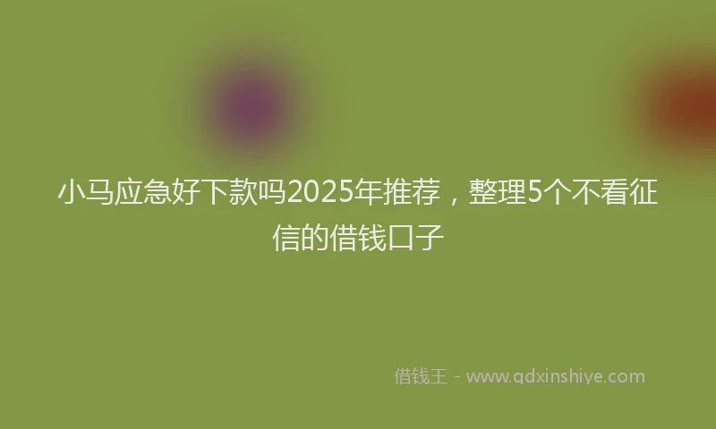 小马应急好下款吗2025年推荐，整理5个不看征信的借钱口子