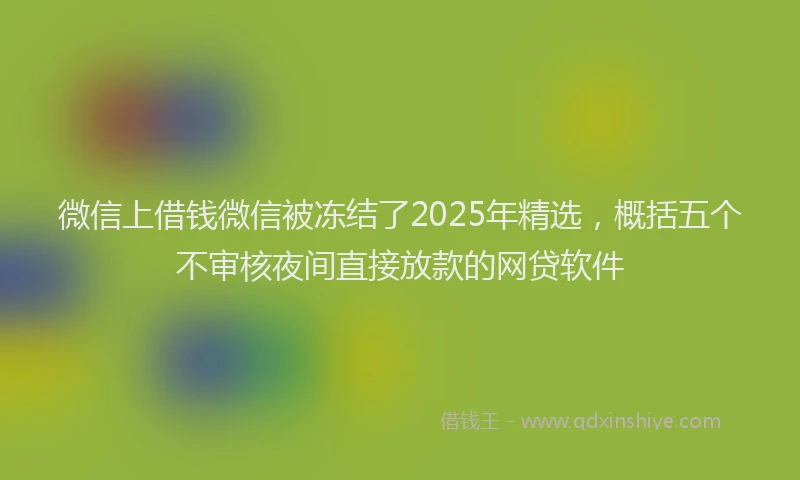 微信上借钱微信被冻结了2025年精选，概括五个不审核夜间直接放款的网贷软件