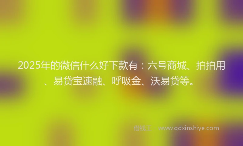 2025年的微信什么好下款有：六号商城、拍拍用、易贷宝速融、呼吸金、沃易贷等。