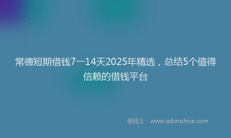 常德短期借钱7一14天2025年精选，总结5个值得信赖的借钱平台