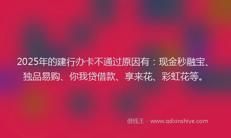 2025年的建行办卡不通过原因有：现金秒融宝、独品易购、你我贷借款、享来花、彩虹花等。