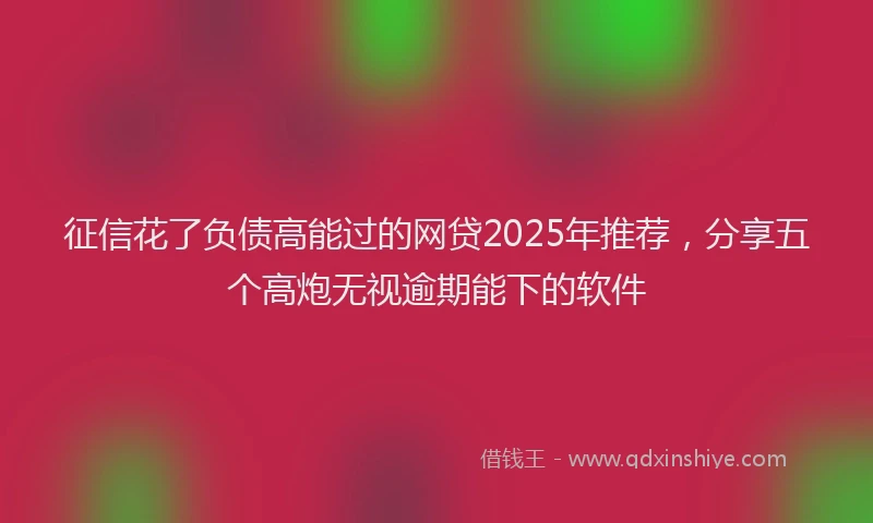 征信花了负债高能过的网贷2025年推荐,分享五个高炮无视逾期能下的软件