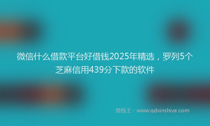 微信什么借款平台好借钱2025年精选，罗列5个芝麻信用439分下款的软件