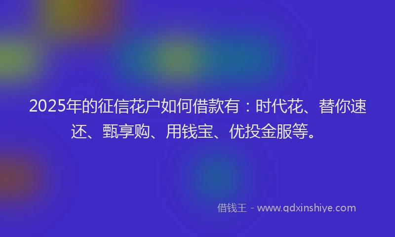 2025年的征信花户如何借款有：时代花、替你速还、甄享购、用钱宝、优投金服等。