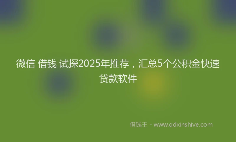 微信 借钱 试探2025年推荐，汇总5个公积金快速贷款软件