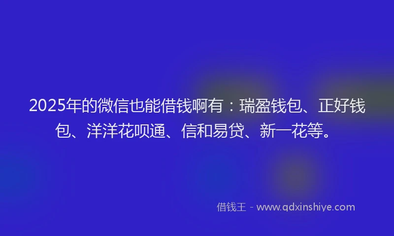 2025年的微信也能借钱啊有：瑞盈钱包、正好钱包、洋洋花呗通、信和易贷、新一花等。
