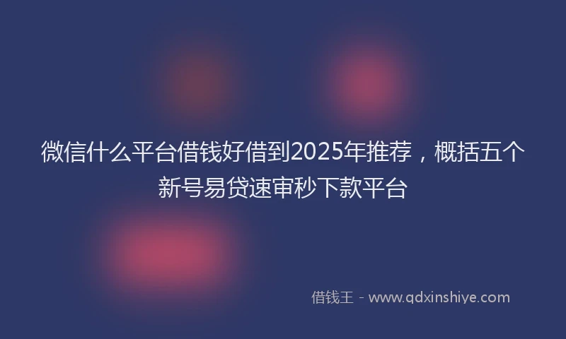 微信什么平台借钱好借到2025年推荐，概括五个新号易贷速审秒下款平台