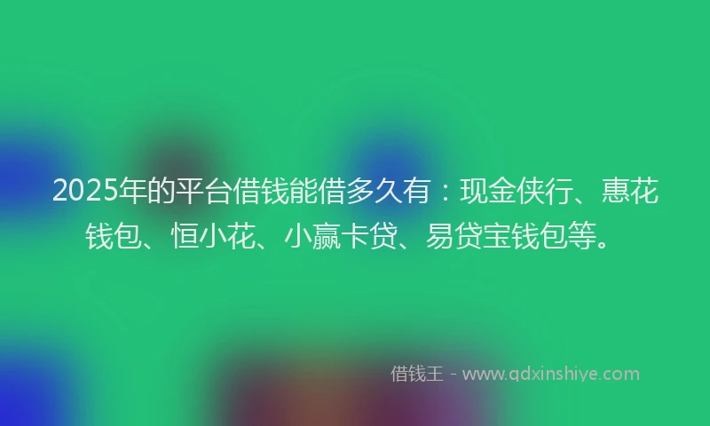 2025年的平台借钱能借多久有：现金侠行、惠花钱包、恒小花、小赢卡贷、易贷宝钱包等。