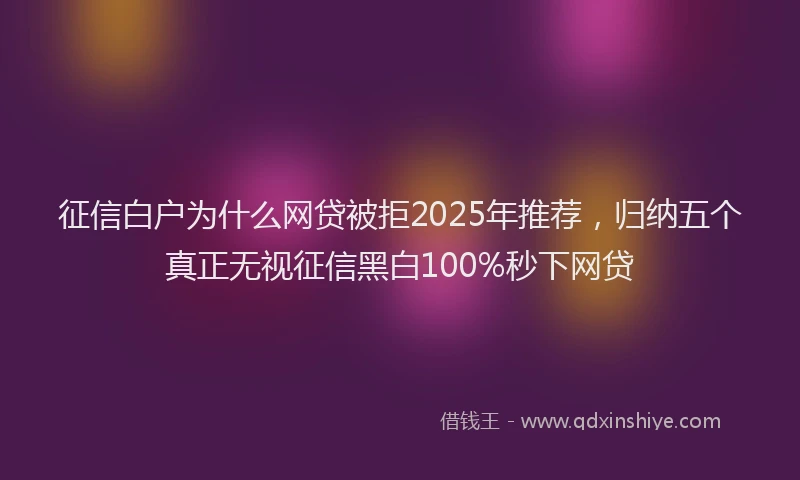 征信白户为什么网贷被拒2025年推荐，归纳五个真正无视征信黑白100%秒下网贷