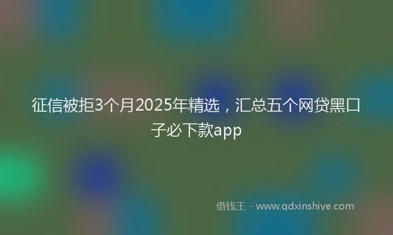 征信被拒3个月2025年精选，汇总五个网贷黑口子必下款app
