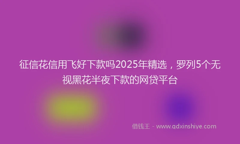 征信花信用飞好下款吗2025年精选，罗列5个无视黑花半夜下款的网贷平台