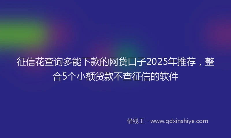 征信花查询多能下款的网贷口子2025年推荐，整合5个小额贷款不查征信的软件