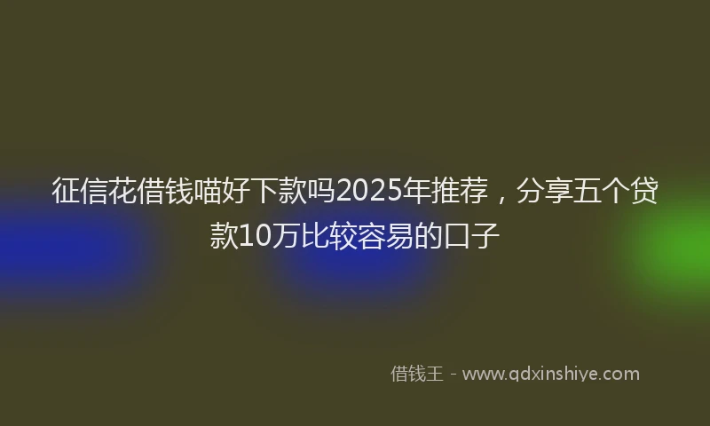 征信花借钱喵好下款吗2025年推荐，分享五个贷款10万比较容易的口子