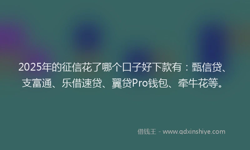 2025年的征信花了哪个口子好下款有：甄信贷、支富通、乐借速贷、翼贷Pro钱包、牵牛花等。