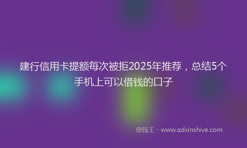 建行信用卡提额每次被拒2025年推荐，总结5个手机上可以借钱的口子