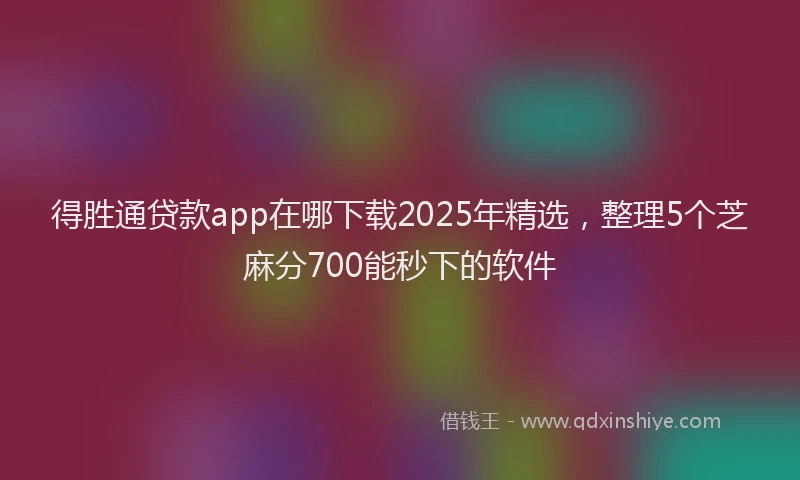 得胜通贷款app在哪下载2025年精选，整理5个芝麻分700能秒下的软件