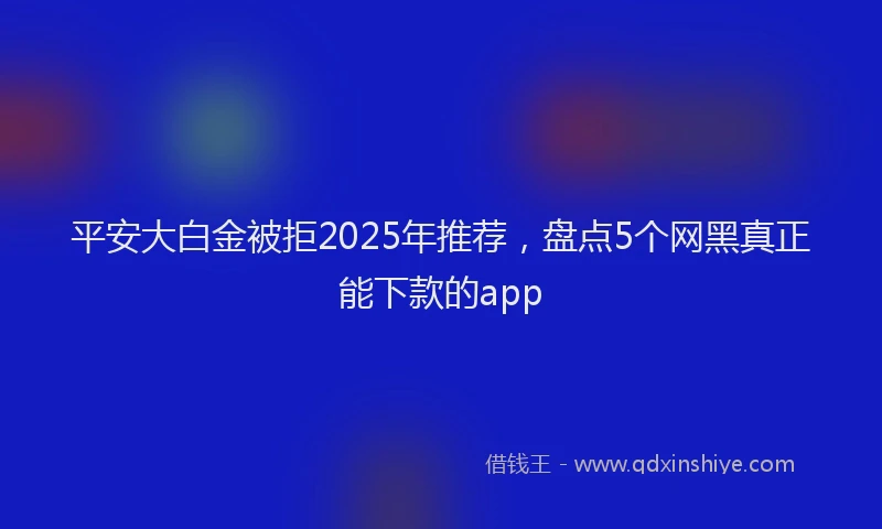 平安大白金被拒2025年推荐，盘点5个网黑真正能下款的app