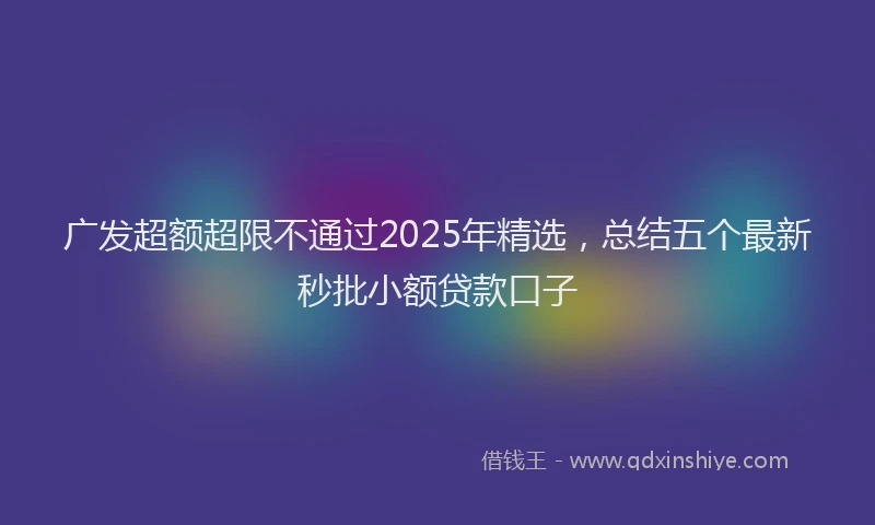 广发超额超限不通过2025年精选，总结五个最新秒批小额贷款口子
